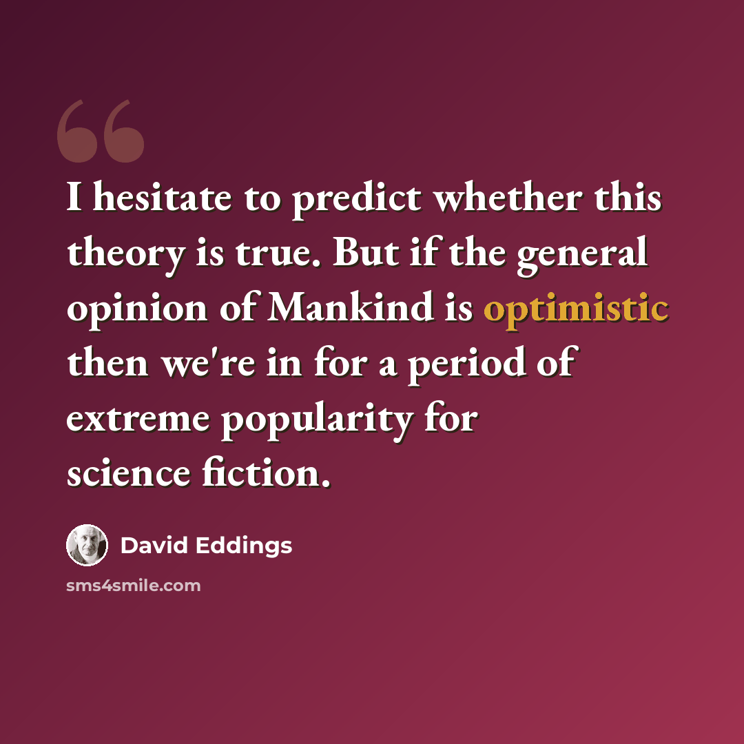 “I hesitate to predict whether this theory is true. But if the general opinion of Mankind is optimistic then we're in for a period of extreme popularity for science fiction.” quote by David Eddings
