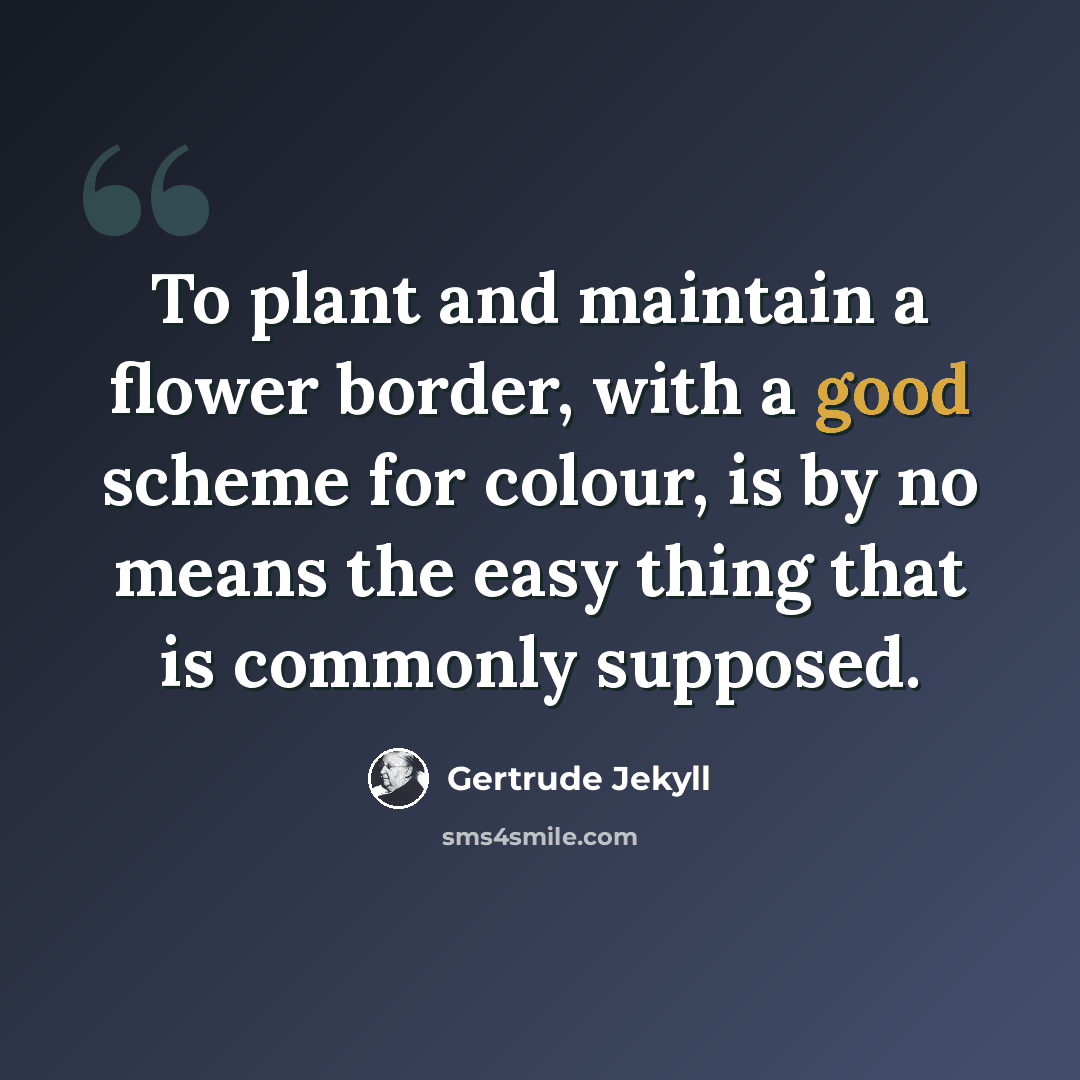 “To plant and maintain a flower border, with a good scheme for colour, is by no means the easy thing that is commonly supposed.” quote by Gertrude Jekyll