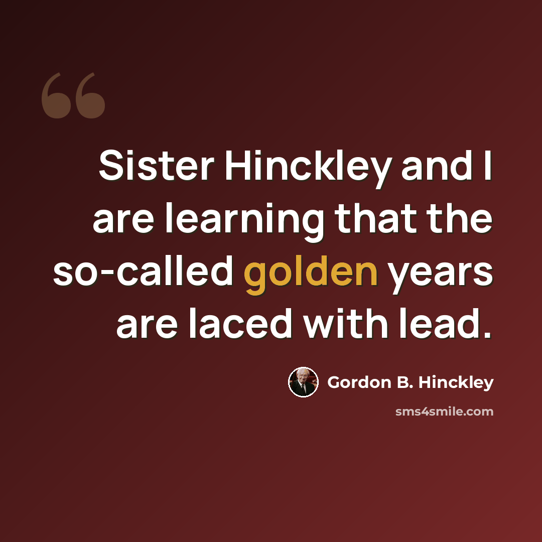“Sister Hinckley and I are learning that the so-called golden years are laced with lead.” quote by Gordon B. Hinckley