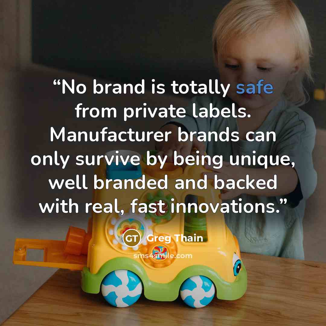 “No brand is totally safe from private labels. Manufacturer brands can only survive by being unique, well branded and backed with real, fast innovations.” quote by Greg Thain