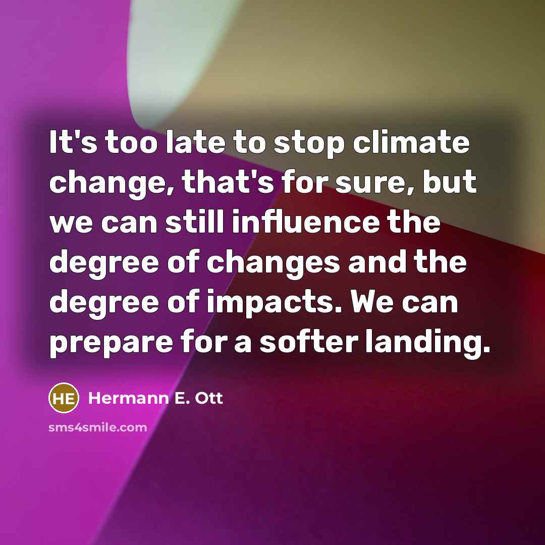 “It's too late to stop climate change, that's for sure, but we can still influence the degree of changes and the degree of impacts. We can prepare for a softer landing.” quote by Hermann E. Ott