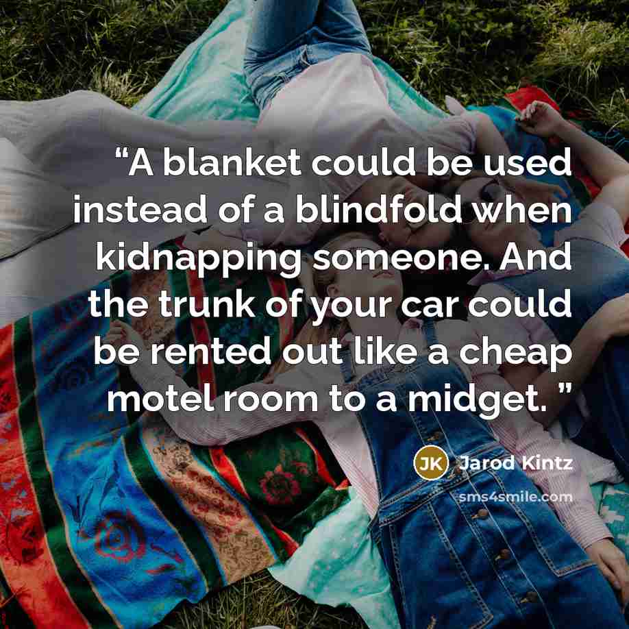 “A blanket could be used instead of a blindfold when kidnapping someone. And the trunk of your car could be rented out like a cheap motel room to a midget.” quote by Jarod Kintz