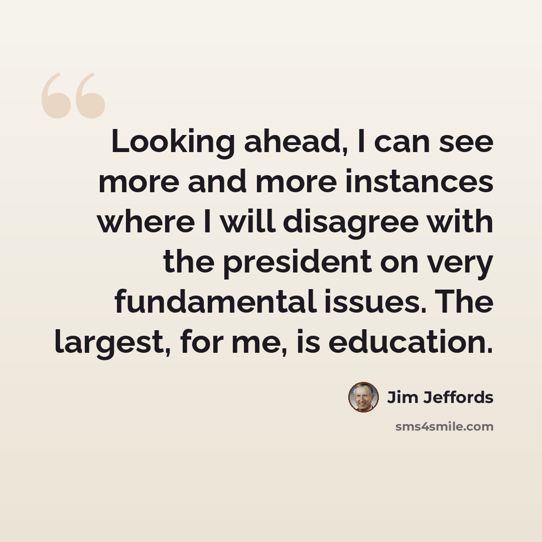 “Looking ahead, I can see more and more instances where I will disagree with the president on very fundamental issues. The largest, for me, is education.” quote by Jim Jeffords