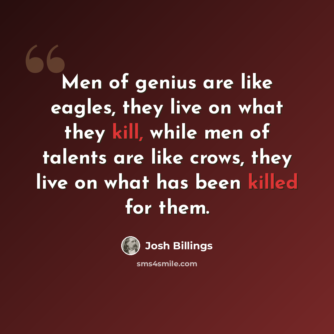 “Men of genius are like eagles, they live on what they kill, while men of talents are like crows, they live on what has been killed for them.” quote by Josh Billings
