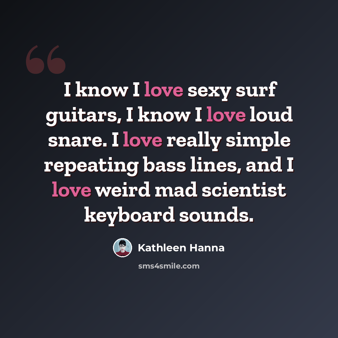 “I know I love sexy surf guitars, I know I love loud snare. I love really simple repeating bass lines, and I love weird mad scientist keyboard sounds.” quote by Kathleen Hanna