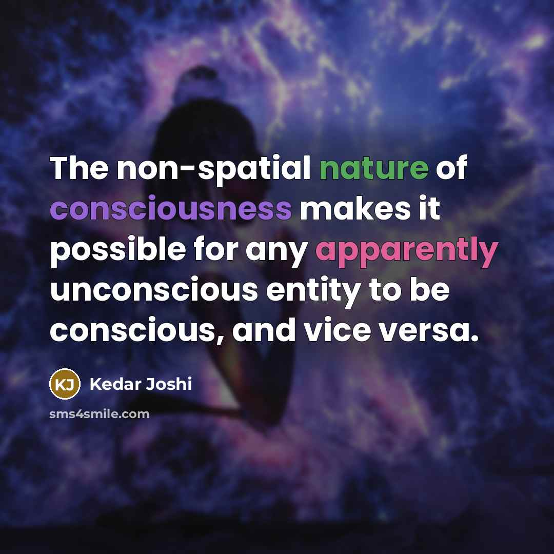 “The non-spatial nature of consciousness makes it possible for any apparently unconscious entity to be conscious, and vice versa.” quote by Kedar Joshi