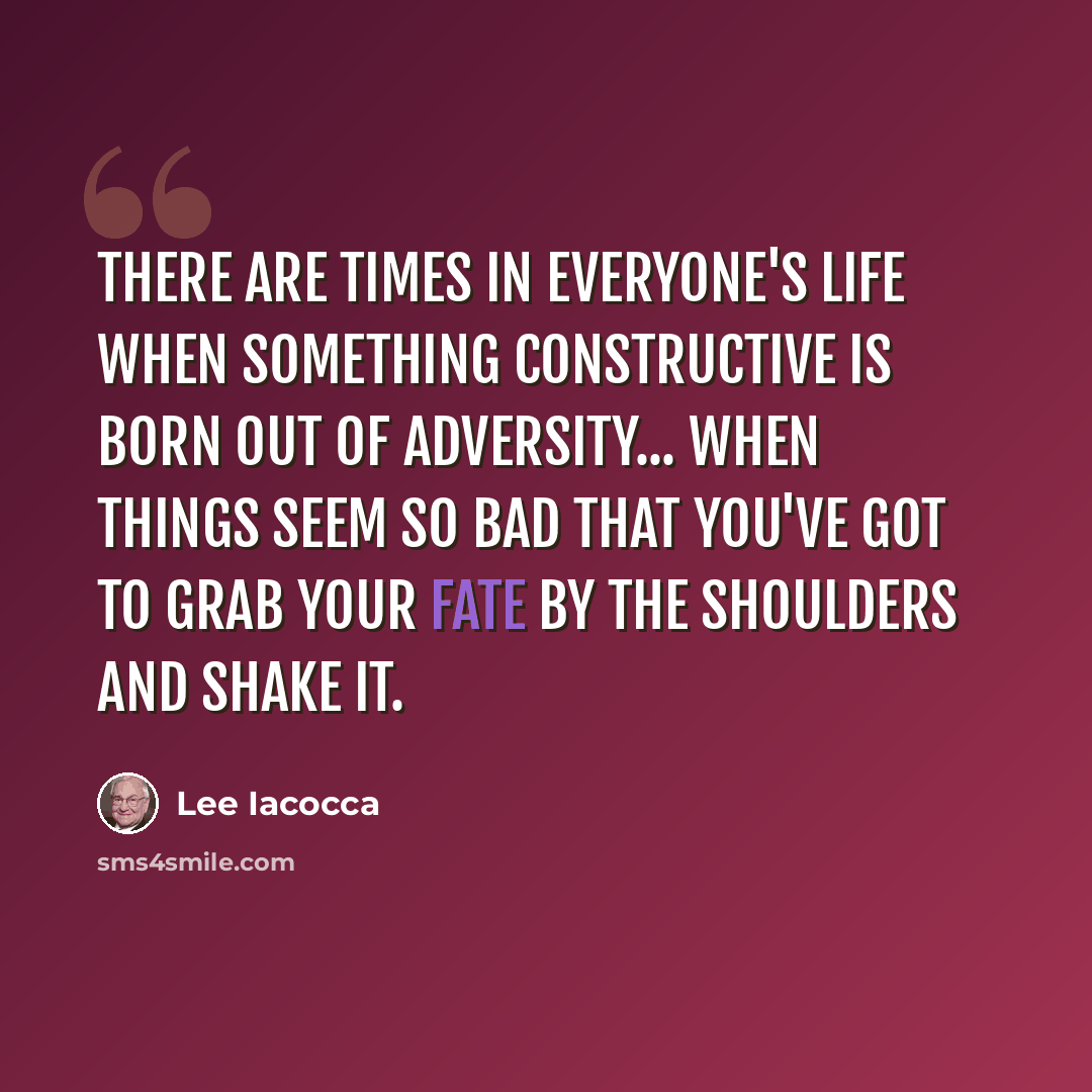 “There are times in everyone's life when something constructive is born out of adversity... when things seem so bad that you've got to grab your fate by the shoulders and shake it.” quote by Lee Iacocca