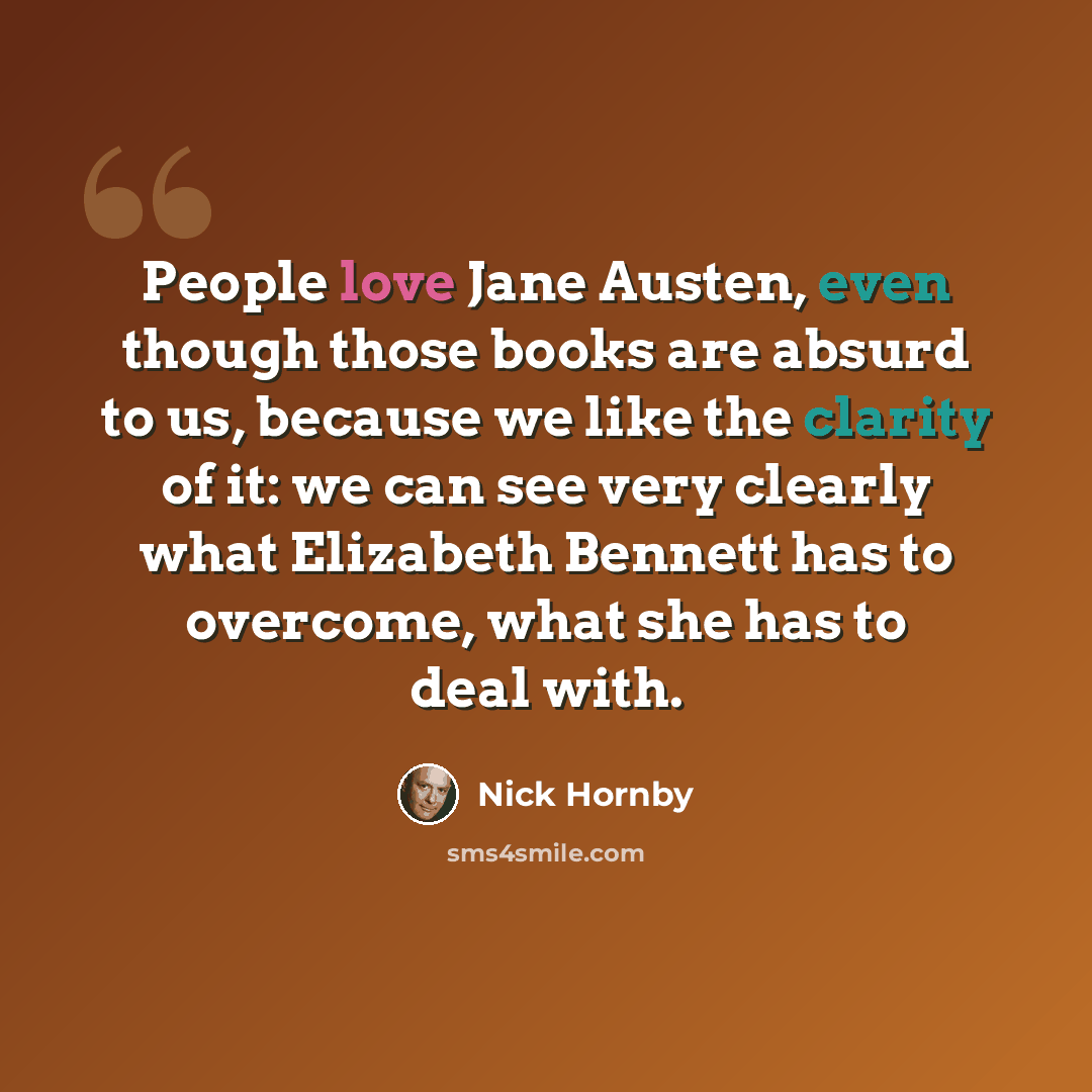 “People love Jane Austen, even though those books are absurd to us, because we like the clarity of it: we can see very clearly what Elizabeth Bennett has to overcome, what she has to deal with.” quote by Nick Hornby