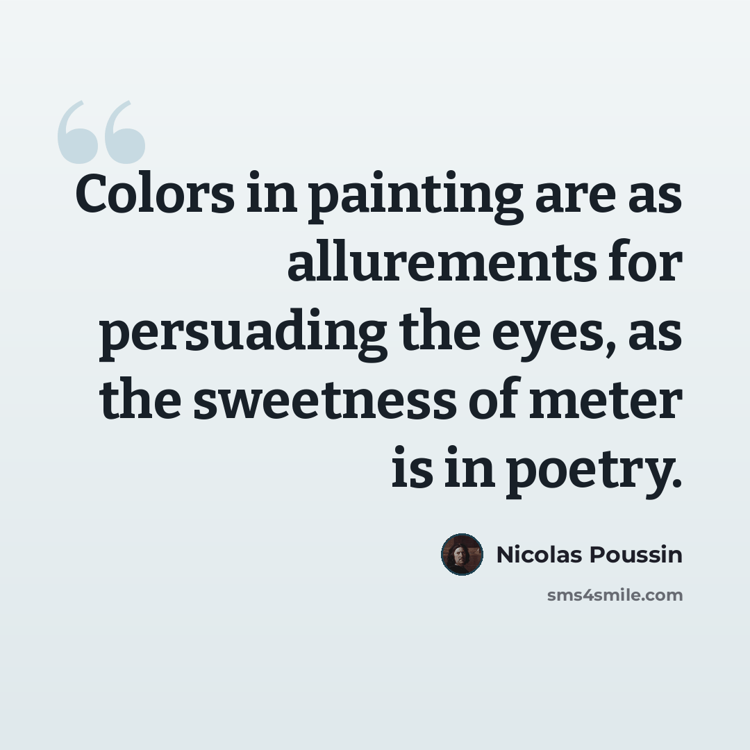 “Colors in painting are as allurements for persuading the eyes, as the sweetness of meter is in poetry.” quote by Nicolas Poussin