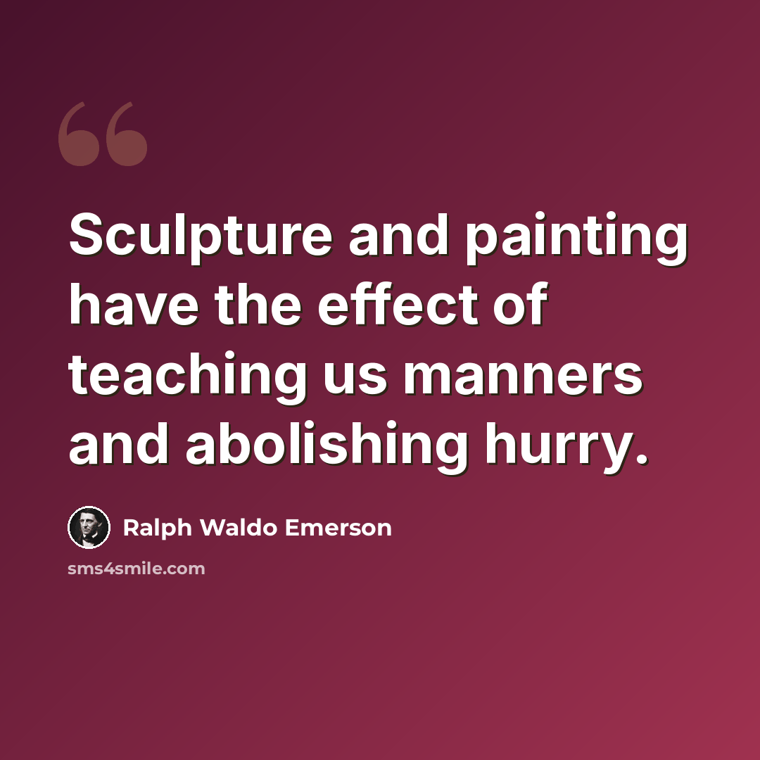 “Sculpture and painting have the effect of teaching us manners and abolishing hurry.” quote by Ralph Waldo Emerson