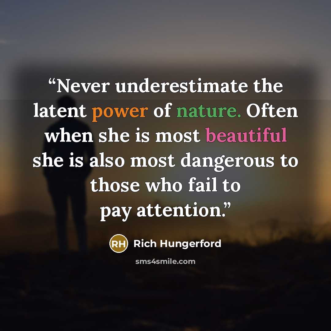 “Never underestimate the latent power of nature. Often when she is most beautiful she is also most dangerous to those who fail to pay attention.” quote by Rich Hungerford