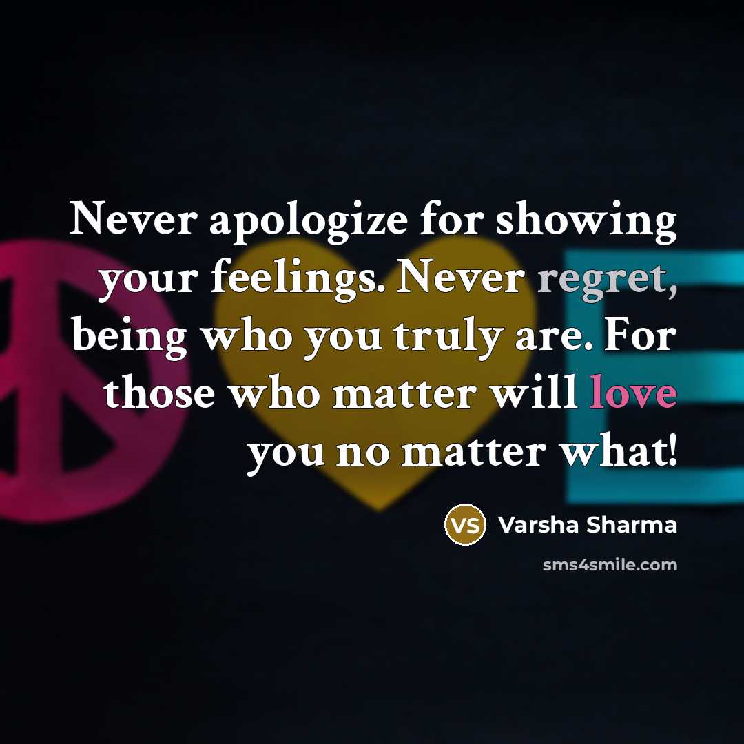 “Never apologize for showing your feelings. Never regret, being who you truly are. For those who matter will love you no matter what!” quote by Varsha Sharma