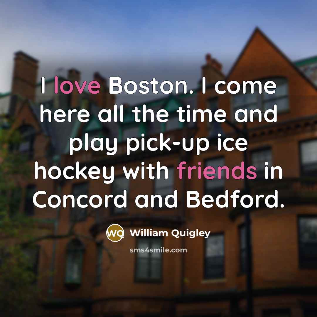 “I love Boston. I come here all the time and play pick-up ice hockey with friends in Concord and Bedford.” quote by William Quigley