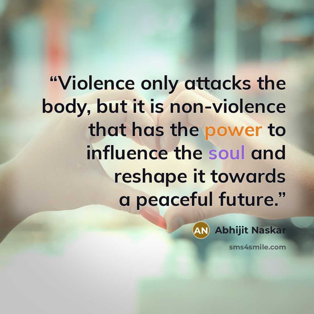 “Violence only attacks the body, but it is non-violence that has the power to influence the soul and reshape it towards a peaceful future.” quote by Abhijit Naskar