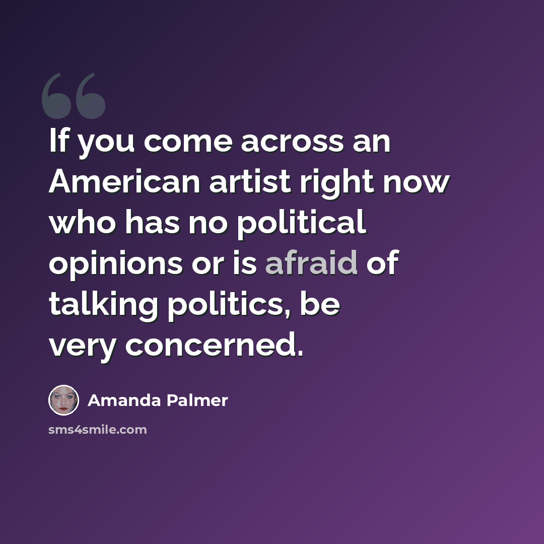 “If you come across an American artist right now who has no political opinions or is afraid of talking politics, be very concerned.” quote by Amanda Palmer