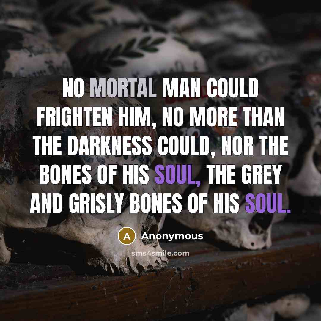 “No mortal man could frighten him, no more than the darkness could, nor the bones of his soul, the grey and grisly bones of his soul.” quote by Anonymous