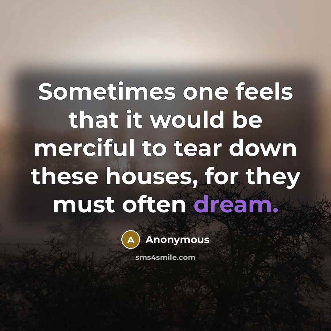 “Sometimes one feels that it would be merciful to tear down these houses, for they must often dream.” quote by Anonymous