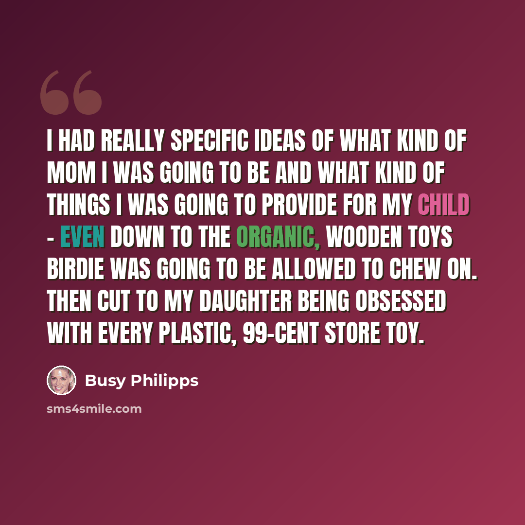 “I had really specific ideas of what kind of mom I was going to be and what kind of things I was going to provide for my child - even down to the organic, wooden toys Birdie was going to be allowed to chew on. Then cut to my daughter being obsessed with every plastic, 99-cent store toy.” quote by Busy Philipps