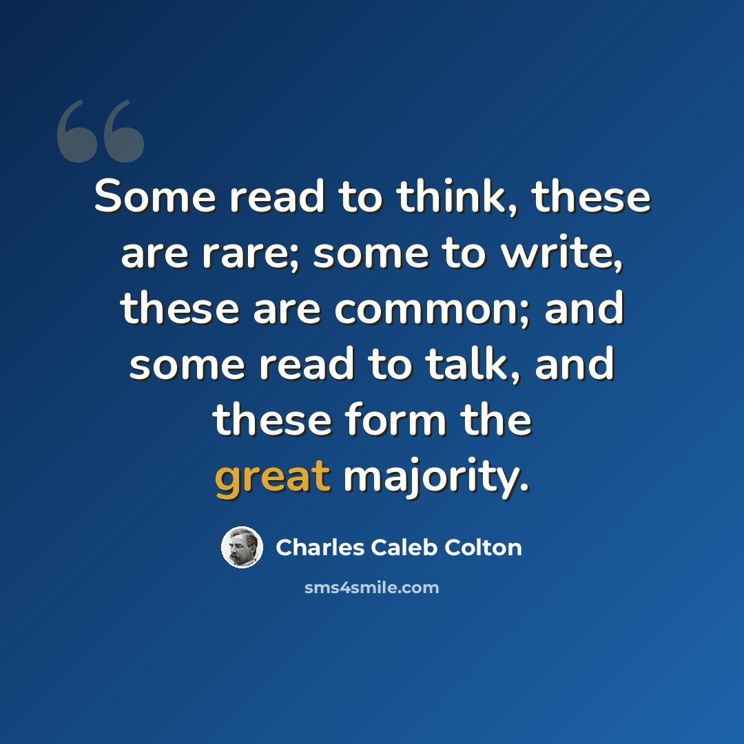 “Some read to think, these are rare; some to write, these are common; and some read to talk, and these form the great majority.” quote by Charles Caleb Colton