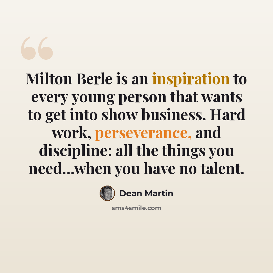 “Milton Berle is an inspiration to every young person that wants to get into show business. Hard work, perseverance, and discipline: all the things you need...when you have no talent.” quote by Dean Martin