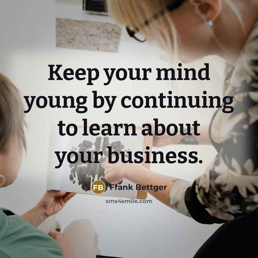 “Keep your mind young by continuing to learn about your business.” quote by Frank Bettger
