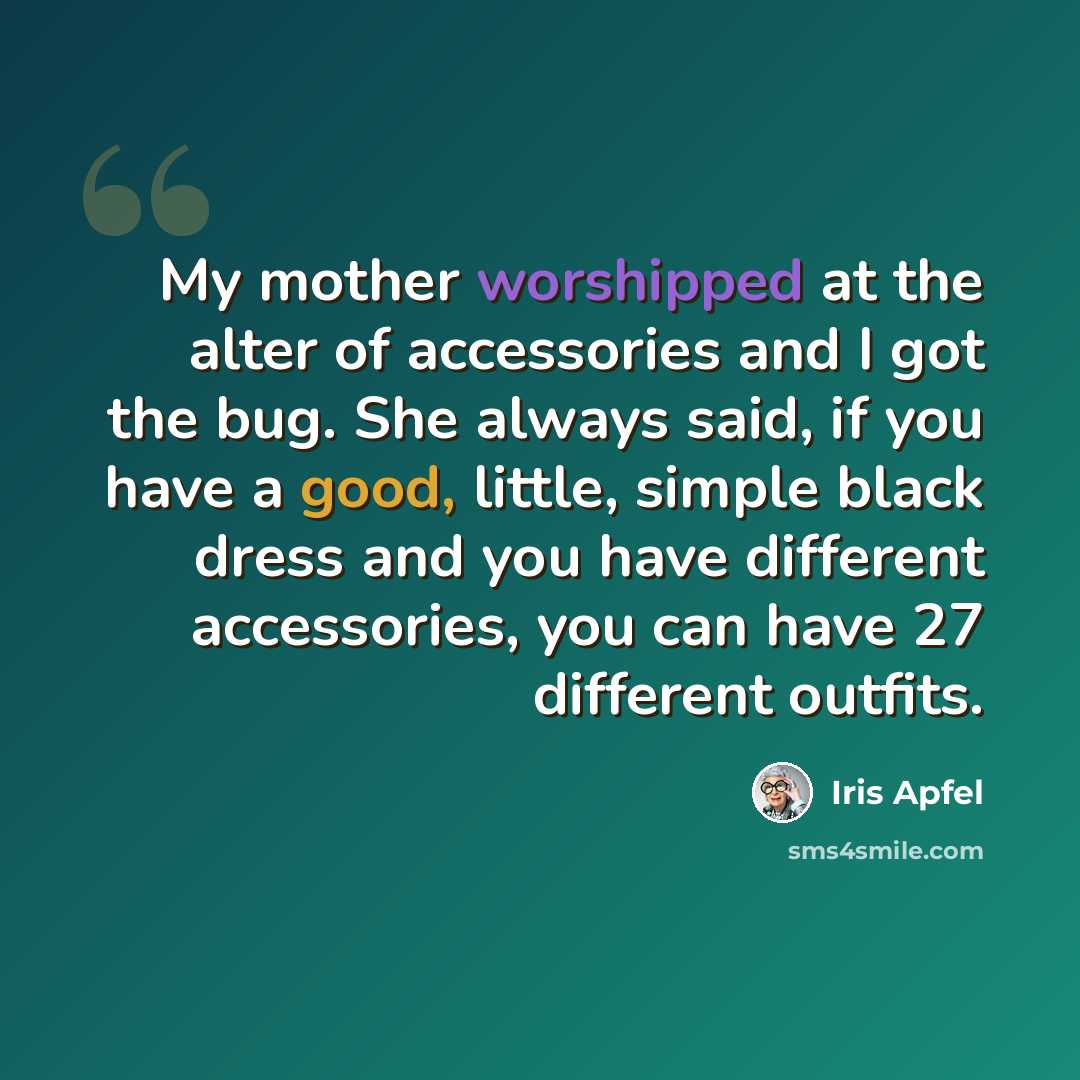 “My mother worshipped at the alter of accessories and I got the bug. She always said, if you have a good, little, simple black dress and you have different accessories, you can have 27 different outfits.” quote by Iris Apfel