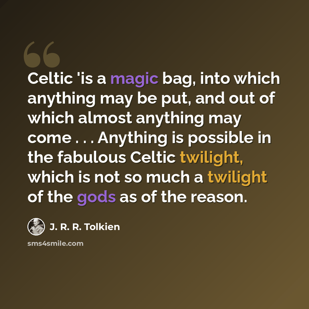 “Celtic 'is a magic bag, into which anything may be put, and out of which almost anything may come . . . Anything is possible in the fabulous Celtic twilight, which is not so much a twilight of the gods as of the reason.” quote by J. R. R. Tolkien
