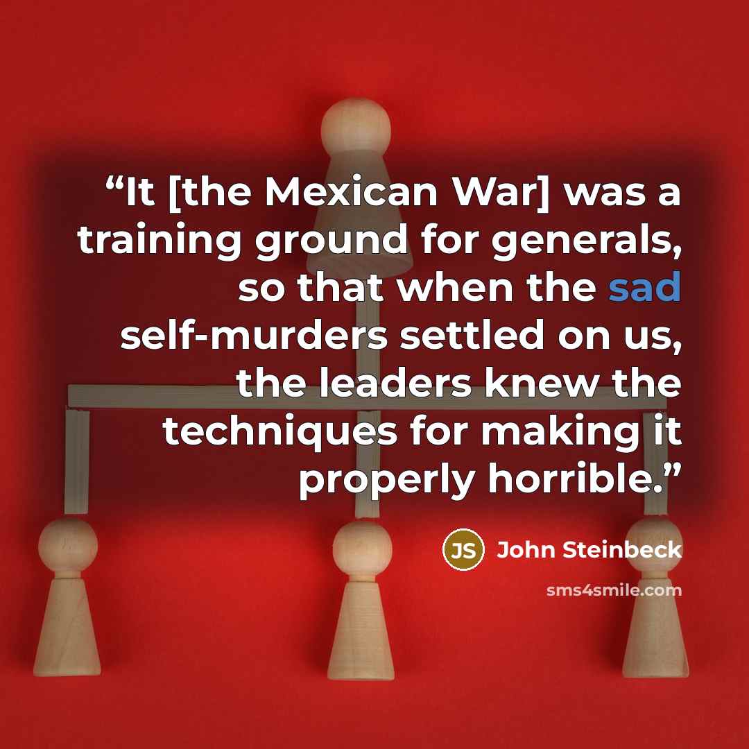 “It [the Mexican War] was a training ground for generals, so that when the sad self-murders settled on us, the leaders knew the techniques for making it properly horrible.” quote by John Steinbeck