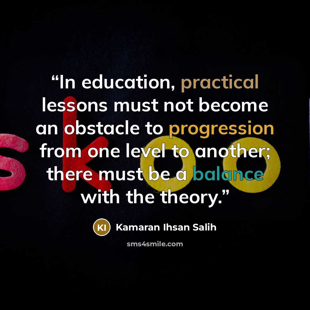 “In education, practical lessons must not become an obstacle to progression from one level to another; there must be a balance with the theory.” quote by Kamaran Ihsan Salih