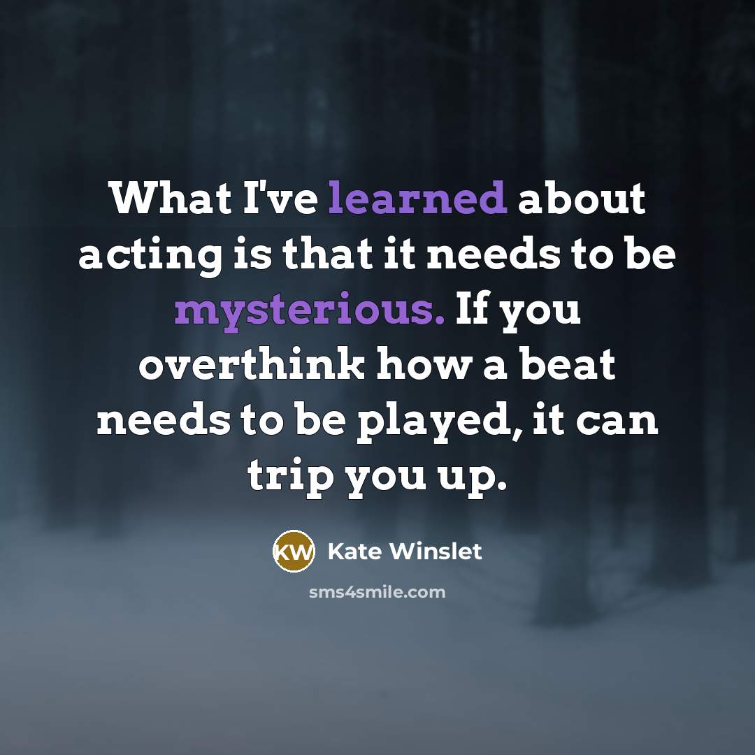 “What I've learned about acting is that it needs to be mysterious. If you overthink how a beat needs to be played, it can trip you up.” quote by Kate Winslet