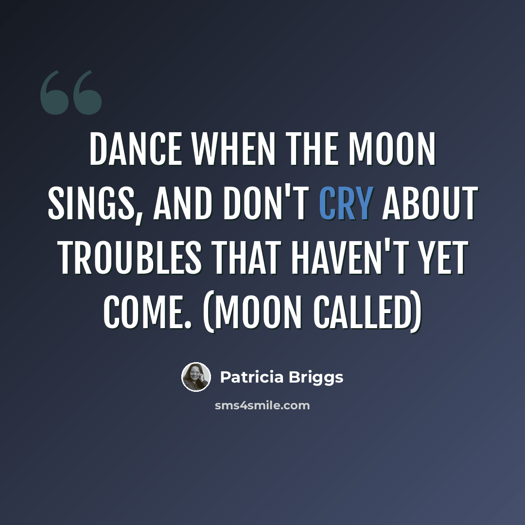 “Dance when the moon sings, and don't cry about troubles that haven't yet come. (Moon Called)” quote by Patricia Briggs