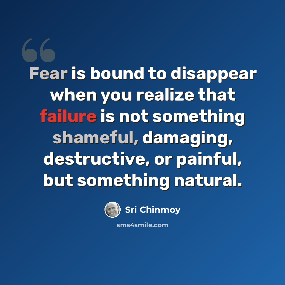 “Fear is bound to disappear when you realize that failure is not something shameful, damaging, destructive, or painful, but something natural.” quote by Sri Chinmoy