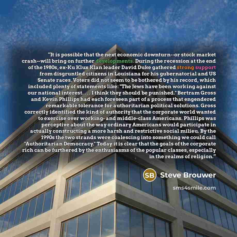 “It is possible that the next economic downturn--or stock market crash--will bring on further developments. During the recession at the end of the 1980s, ex-Ku Klux Klan leader David Duke gathered strong support from disgruntled citizens in Louisiana for his gubernatorial and US Senate races…” quote by Steve Brouwer