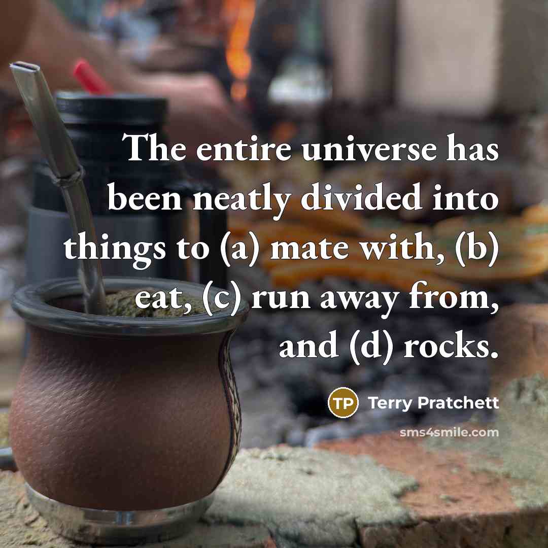 “The entire universe has been neatly divided into things to (a) mate with, (b) eat, (c) run away from, and (d) rocks.” quote by Terry Pratchett