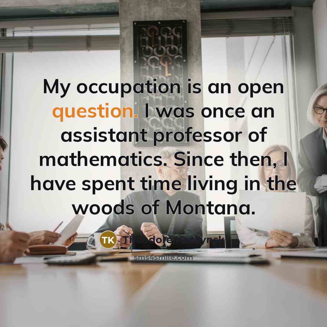 “My occupation is an open question. I was once an assistant professor of mathematics. Since then, I have spent time living in the woods of Montana.” quote by Theodore Kaczynski