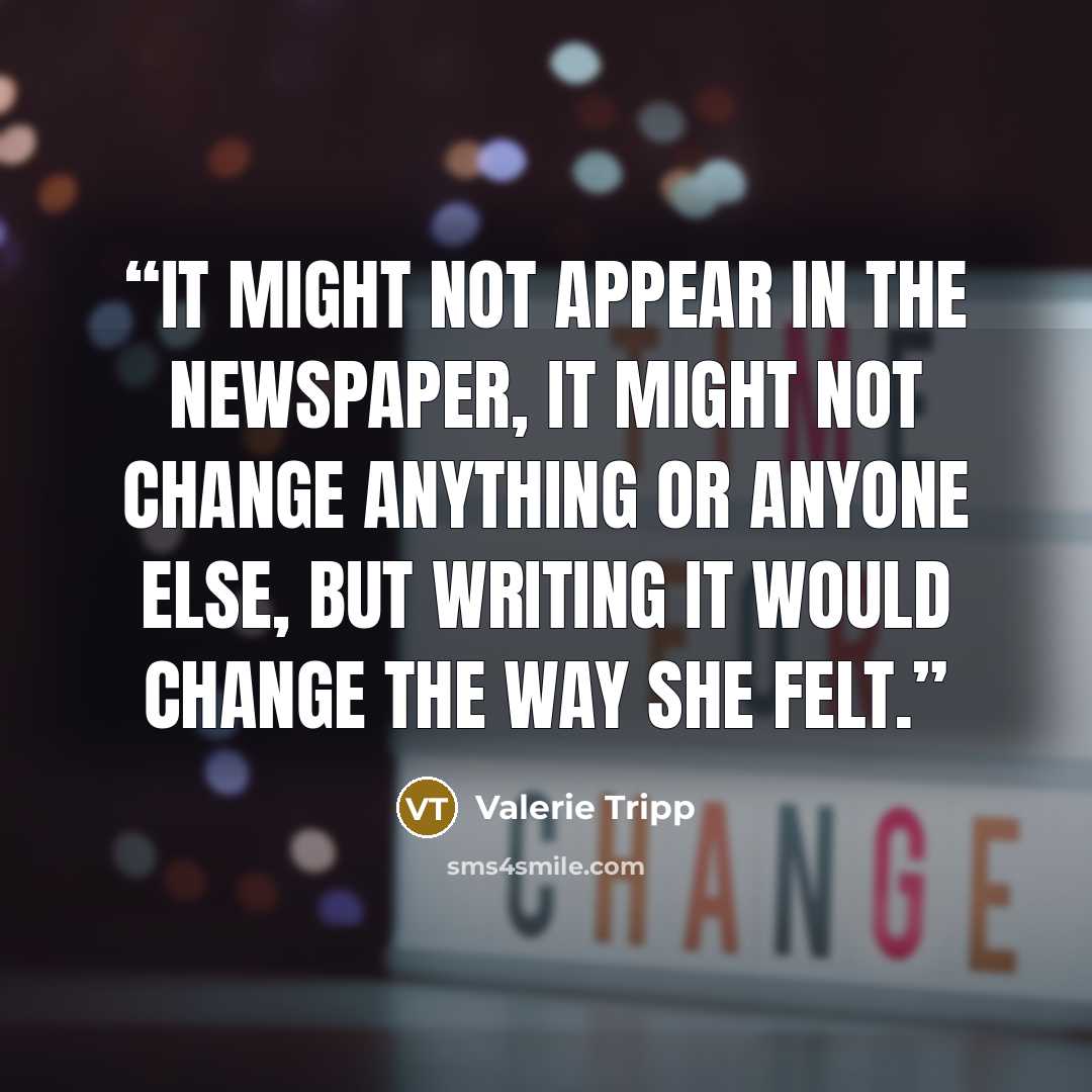 “It might not appear in the newspaper, it might not change anything or anyone else, but writing it would change the way she felt.” quote by Valerie Tripp