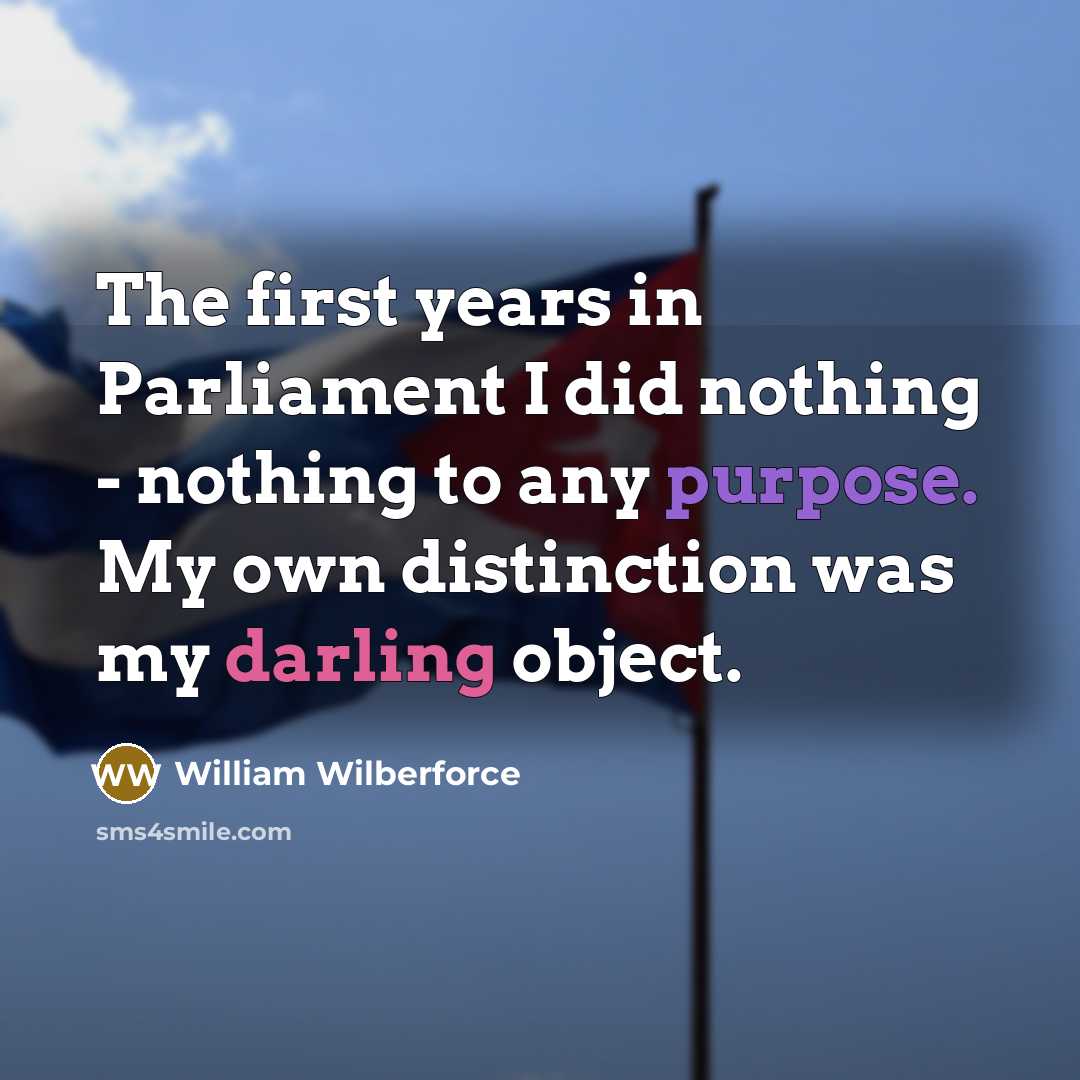 “The first years in Parliament I did nothing - nothing to any purpose. My own distinction was my darling object.” quote by William Wilberforce