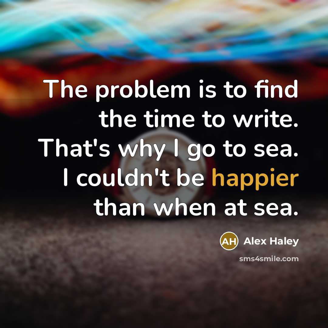 “The problem is to find the time to write. That's why I go to sea. I couldn't be happier than when at sea.” quote by Alex Haley