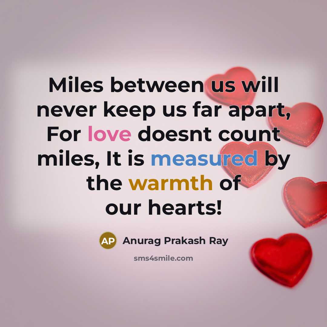 “Miles between us will never keep us far apart, For love doesnt count miles, It is measured by the warmth of our hearts!” quote by Anurag Prakash Ray