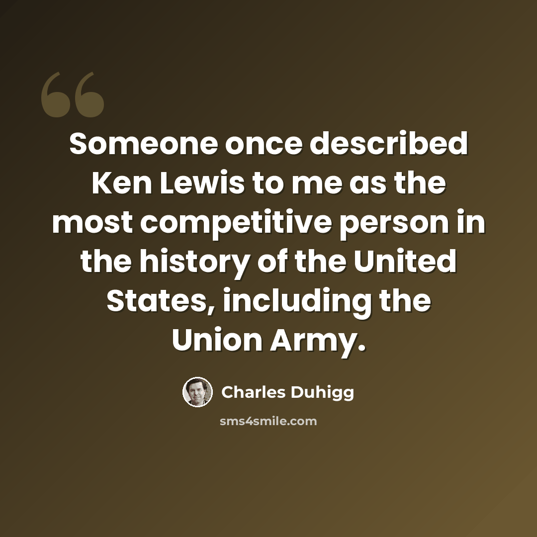“Someone once described Ken Lewis to me as the most competitive person in the history of the United States, including the Union Army.” quote by Charles Duhigg