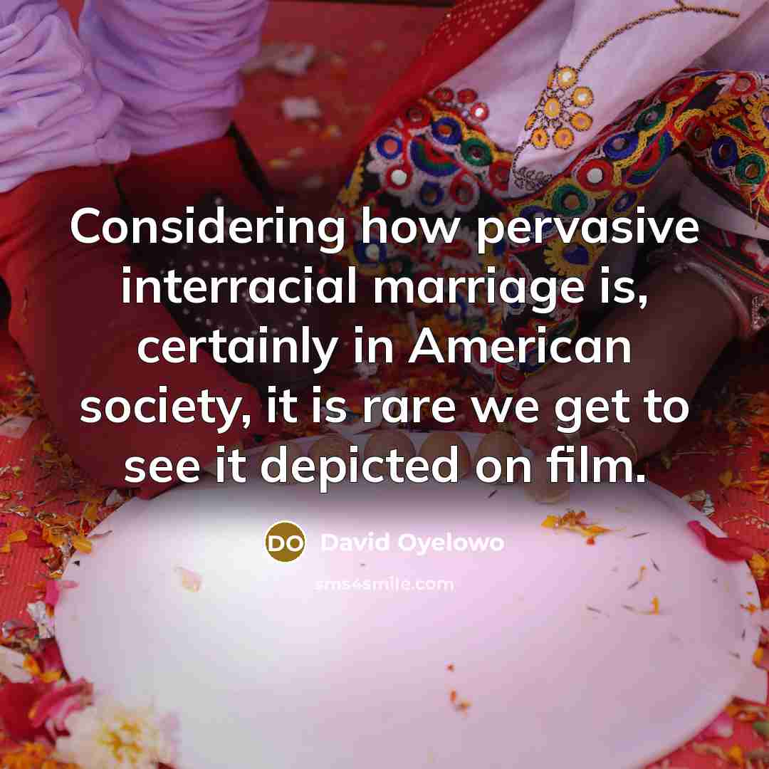 “Considering how pervasive interracial marriage is, certainly in American society, it is rare we get to see it depicted on film.” quote by David Oyelowo