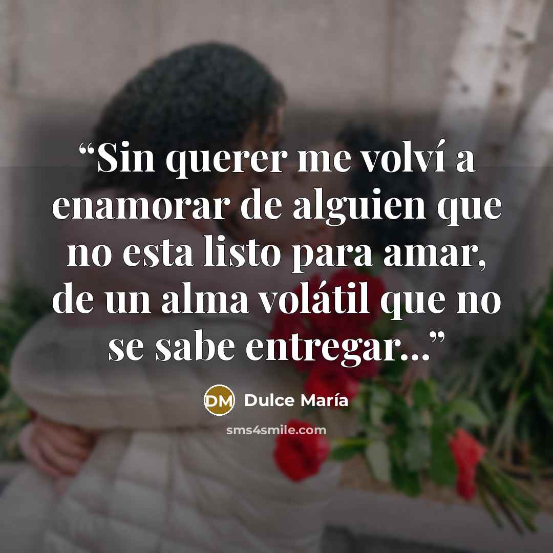 “Sin querer me volví a enamorar de alguien que no esta listo para amar, de un alma volátil que no se sabe entregar...” quote by Dulce María