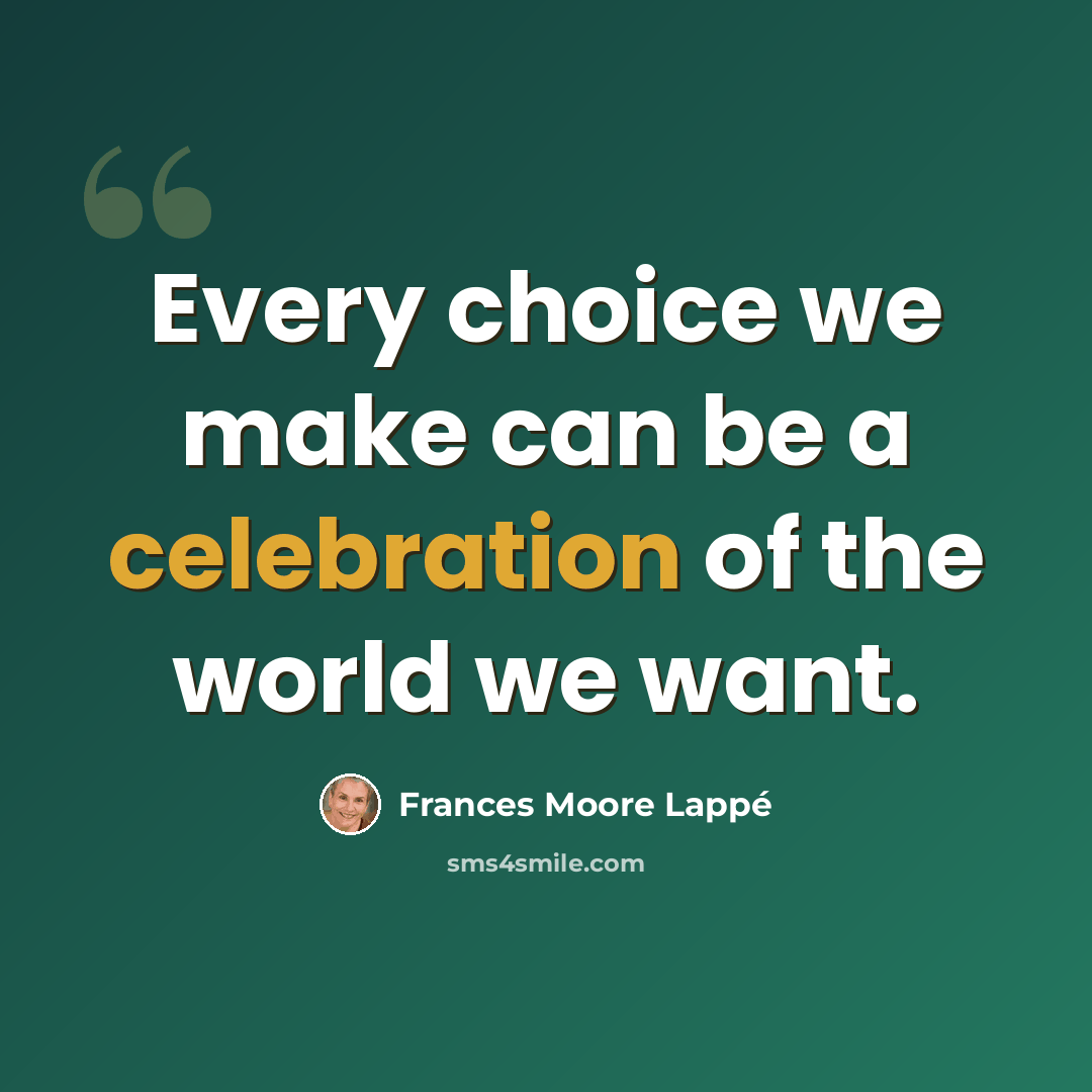 “Every choice we make can be a celebration of the world we want.” quote by Frances Moore Lappé
