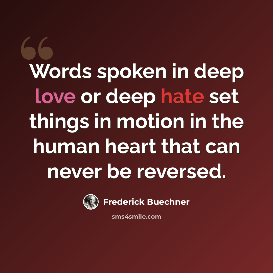 “Words spoken in deep love or deep hate set things in motion in the human heart that can never be reversed.” quote by Frederick Buechner