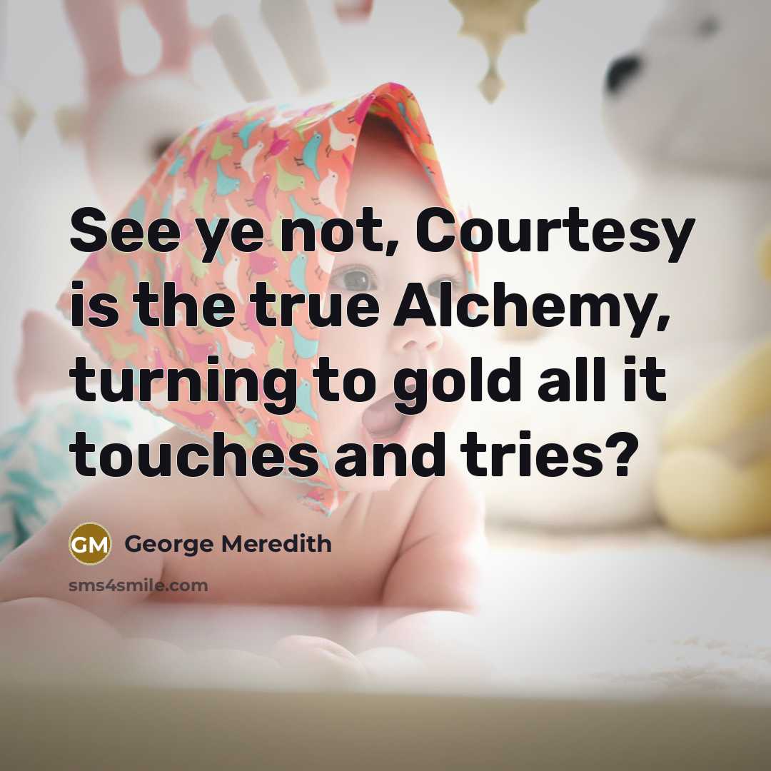 “See ye not, Courtesy is the true Alchemy, turning to gold all it touches and tries?” quote by George Meredith