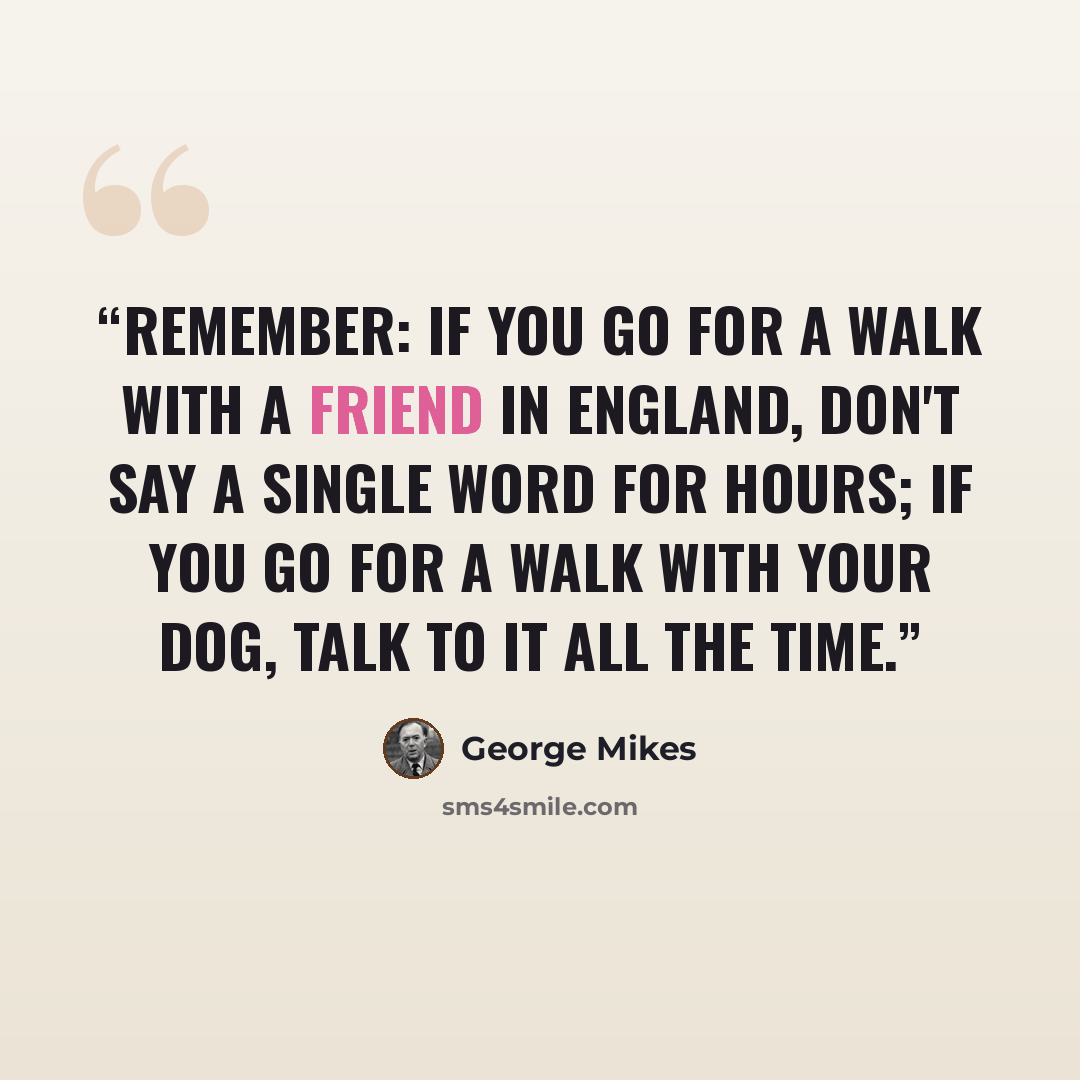 “Remember: If you go for a walk with a friend in England, don't say a single word for hours; if you go for a walk with your dog, talk to it all the time.” quote by George Mikes