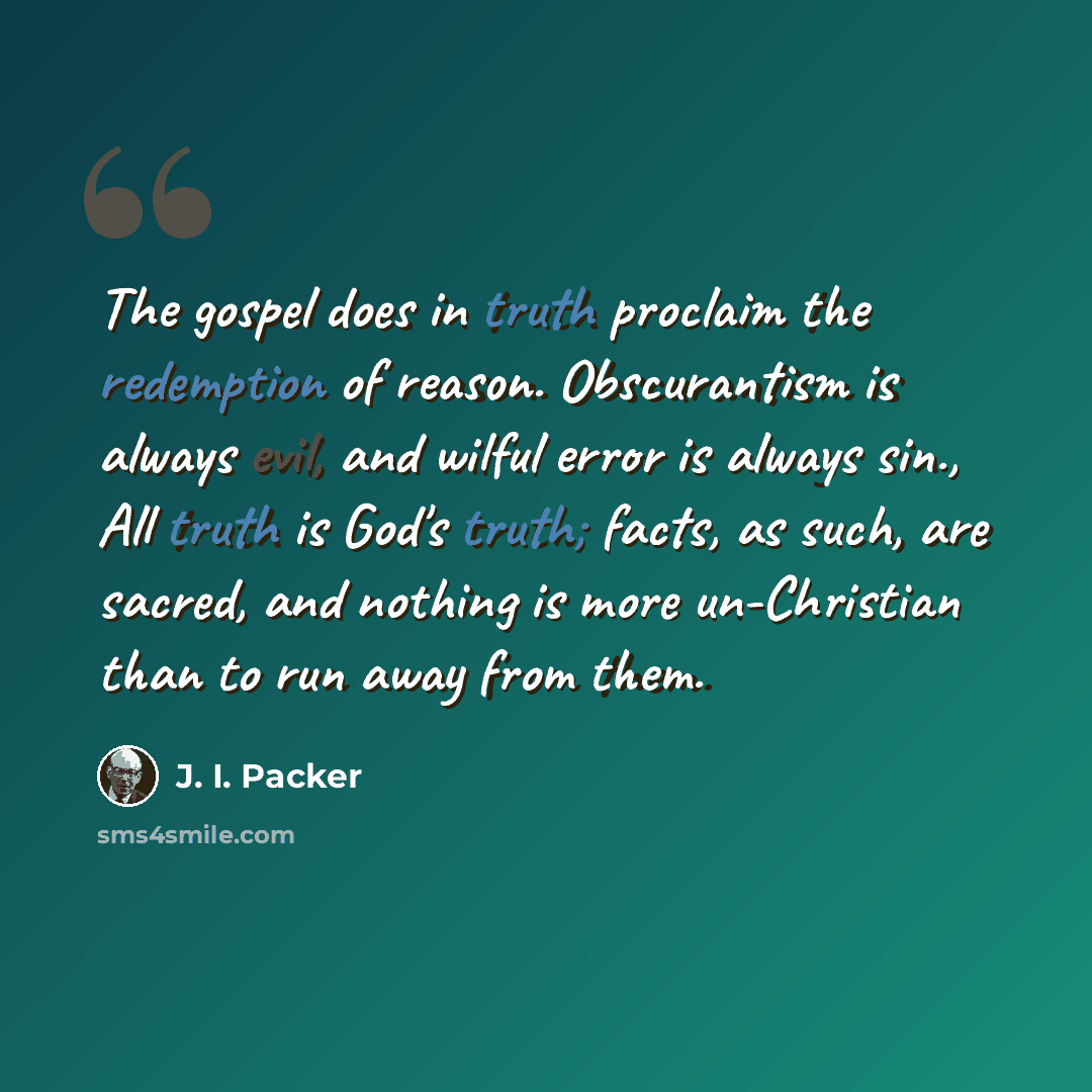 “The gospel does in truth proclaim the redemption of reason. Obscurantism is always evil, and wilful error is always sin., All truth is God's truth; facts, as such, are sacred, and nothing is more un-Christian than to run away from them.” quote by J. I. Packer