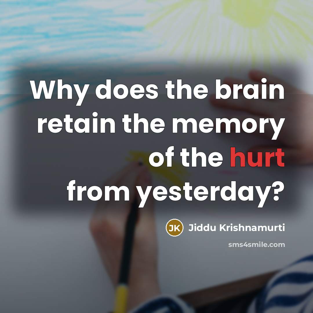 “Why does the brain retain the memory of the hurt from yesterday?” quote by Jiddu Krishnamurti