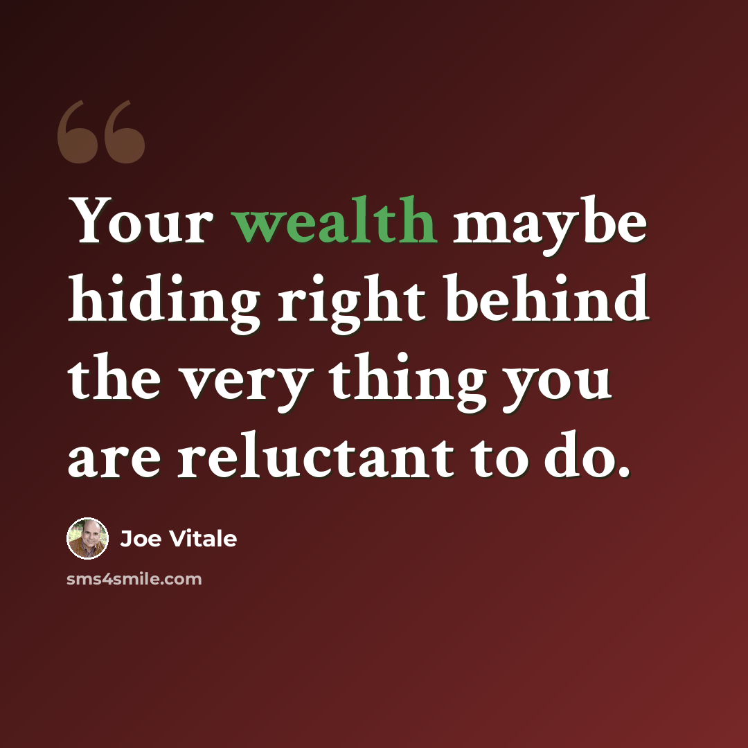 “Your wealth maybe hiding right behind the very thing you are reluctant to do.” quote by Joe Vitale