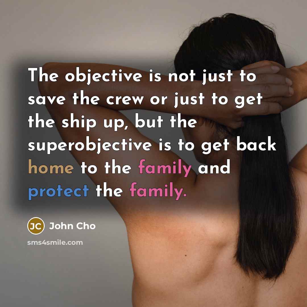 “The objective is not just to save the crew or just to get the ship up, but the superobjective is to get back home to the family and protect the family.” quote by John Cho